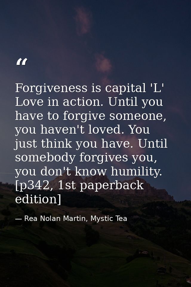 Forgiveness is capital 'L' Love in action. Until you have to forgive someone, you haven't loved. You just think you have — Rea Nolan Martin, Mystic Tea