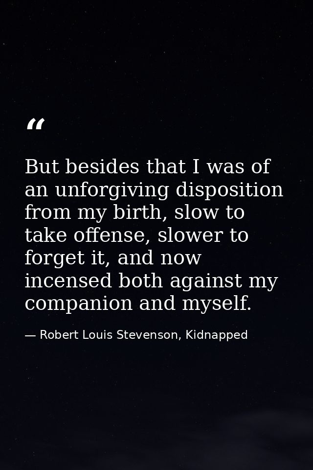 But besides that I was of an unforgiving disposition from my birth, slow to take offense, slower to forget it, and now i — Robert Louis Stevenson, Kidnapped