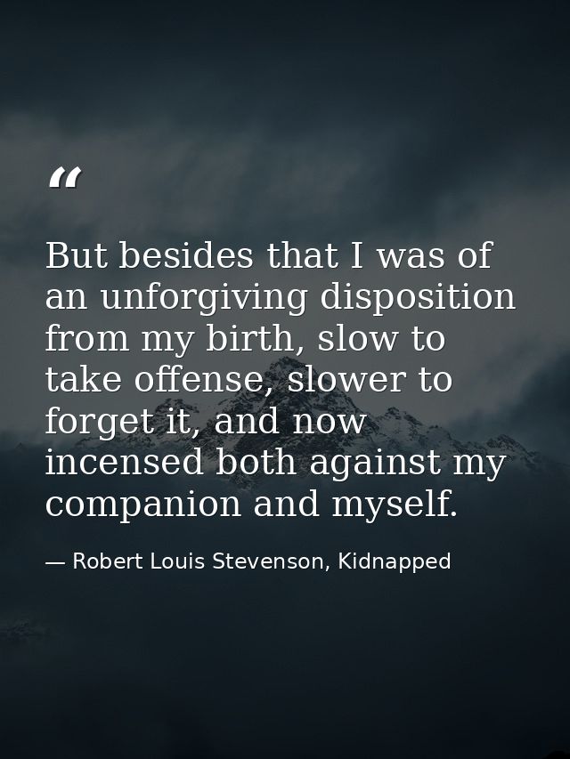 But besides that I was of an unforgiving disposition from my birth, slow to take offense, slower to forget it, and now i — Robert Louis Stevenson, Kidnapped