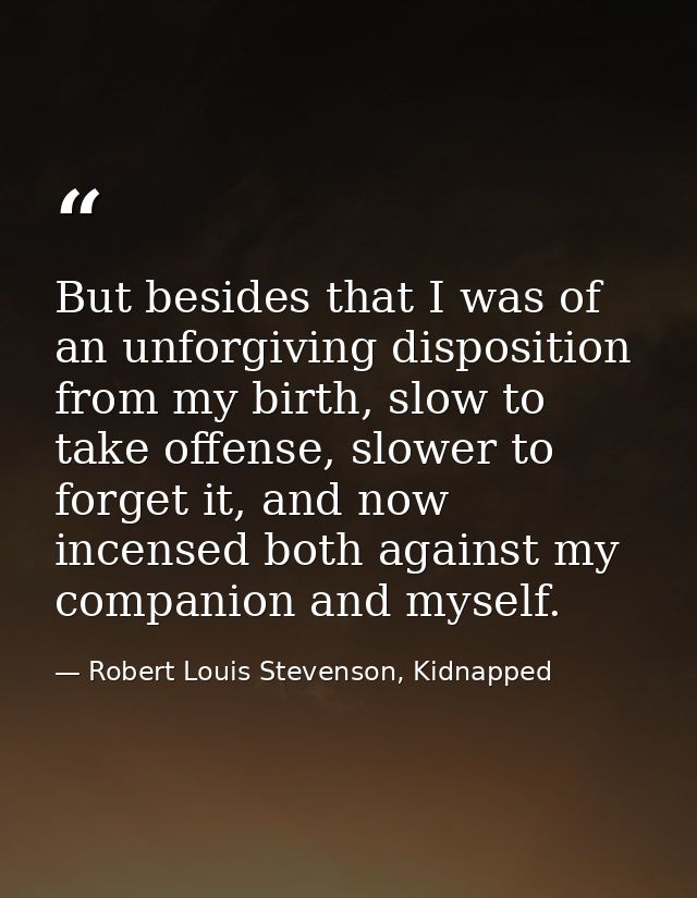 But besides that I was of an unforgiving disposition from my birth, slow to take offense, slower to forget it, and now i — Robert Louis Stevenson, Kidnapped