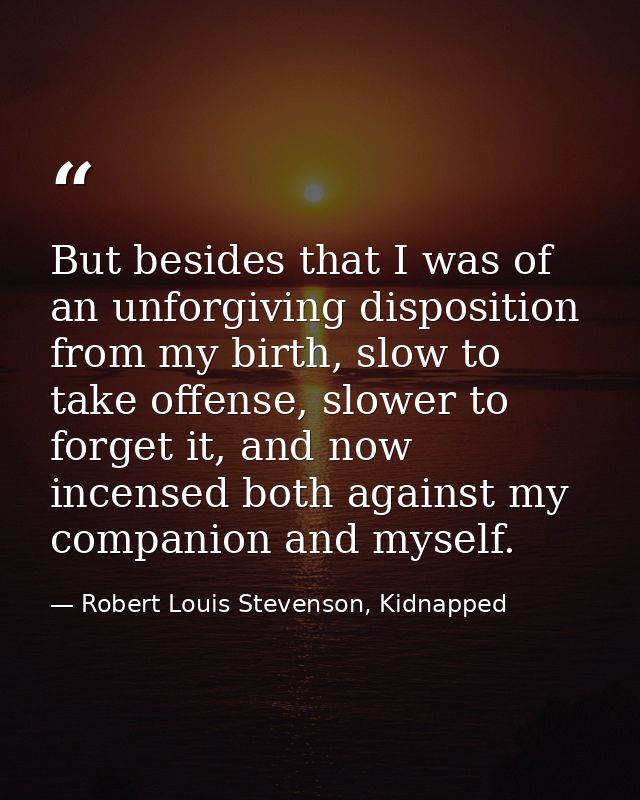 But besides that I was of an unforgiving disposition from my birth, slow to take offense, slower to forget it, and now i — Robert Louis Stevenson, Kidnapped
