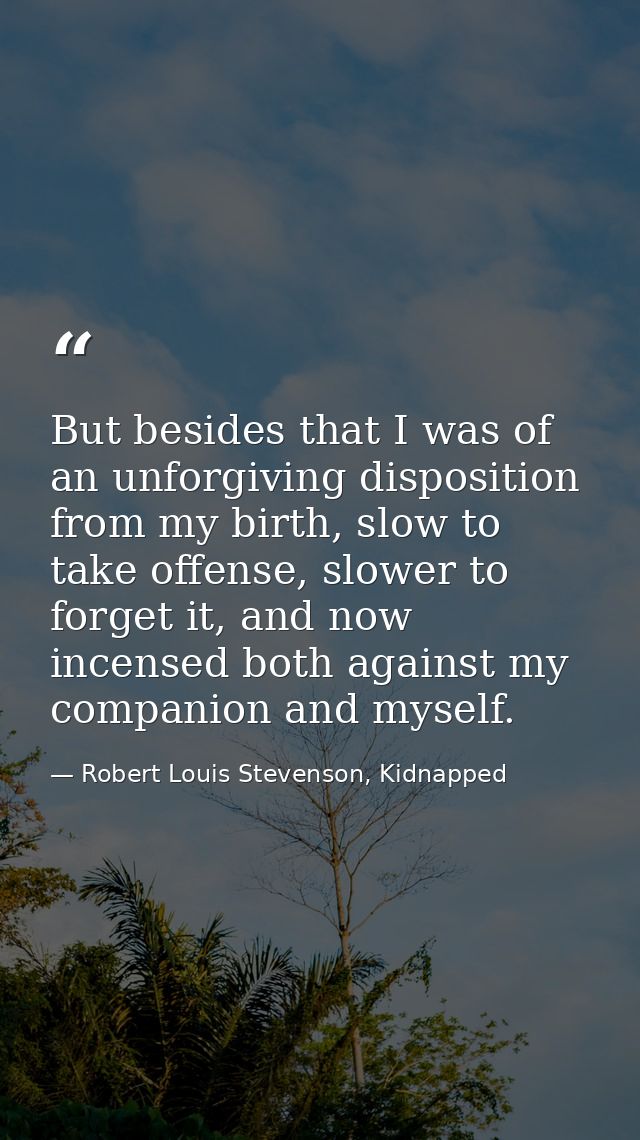 But besides that I was of an unforgiving disposition from my birth, slow to take offense, slower to forget it, and now i — Robert Louis Stevenson, Kidnapped