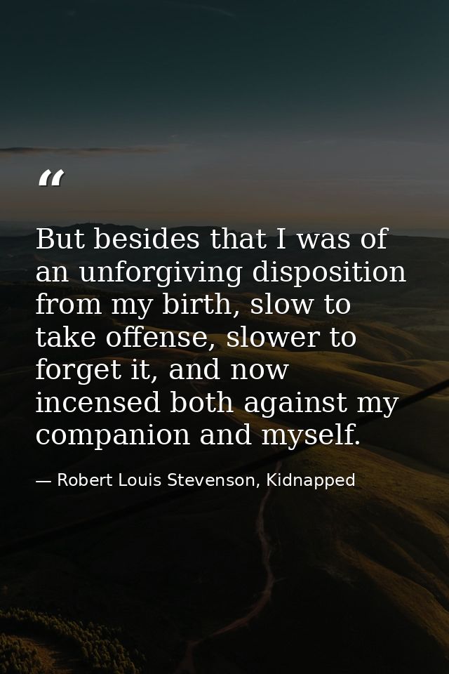 But besides that I was of an unforgiving disposition from my birth, slow to take offense, slower to forget it, and now i — Robert Louis Stevenson, Kidnapped