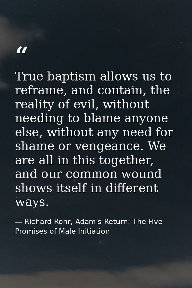 True baptism allows us to reframe, and contain, the reality of evil, without needing to blame anyone else, without any n — Richard Rohr, Adam's Return: The Five Promises of Male Initiation