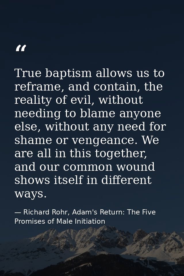 True baptism allows us to reframe, and contain, the reality of evil, without needing to blame anyone else, without any n — Richard Rohr, Adam's Return: The Five Promises of Male Initiation