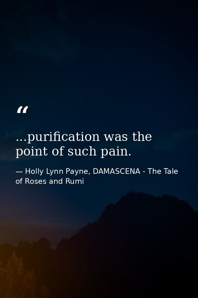 ...purification was the point of such pain. — Holly Lynn Payne, DAMASCENA - The Tale of Roses and Rumi