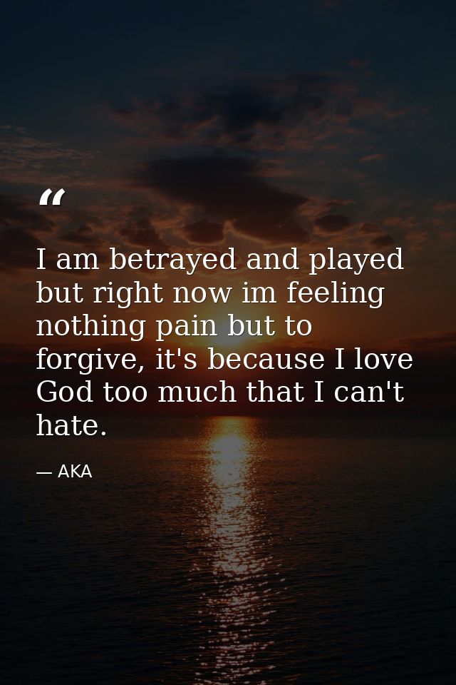 I am betrayed and played but right now im feeling nothing pain but to forgive, it's because I love God too much that I c — AKA
