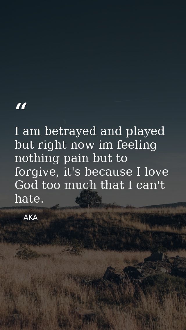 I am betrayed and played but right now im feeling nothing pain but to forgive, it's because I love God too much that I c — AKA