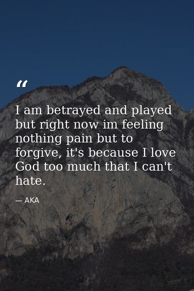 I am betrayed and played but right now im feeling nothing pain but to forgive, it's because I love God too much that I c — AKA