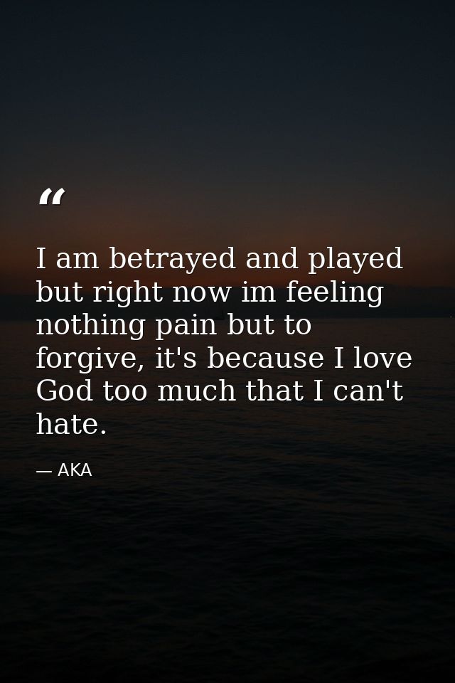 I am betrayed and played but right now im feeling nothing pain but to forgive, it's because I love God too much that I c — AKA