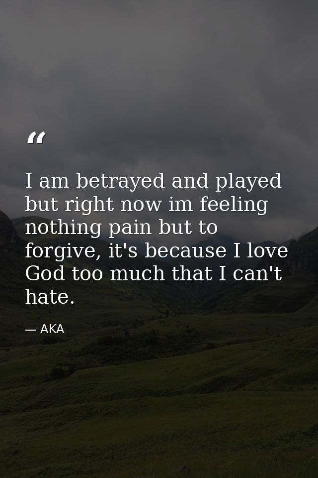 I am betrayed and played but right now im feeling nothing pain but to forgive, it's because I love God too much that I c — AKA