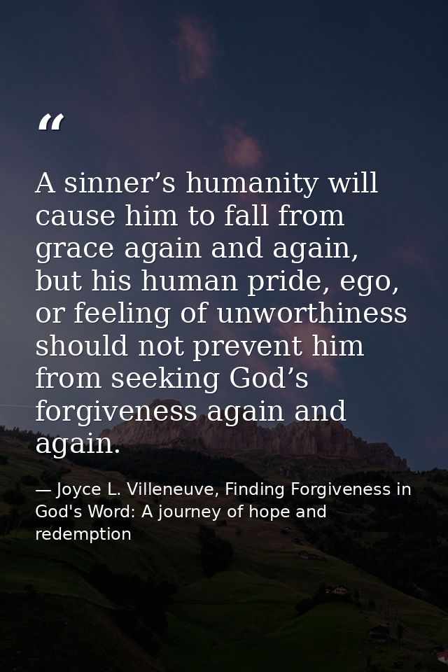 A sinner’s humanity will cause him to fall from grace again and again, but his human pride, ego, or feeling of unworthin — Joyce L. Villeneuve, Finding Forgiveness in God's Word: A journey of hope and redemption