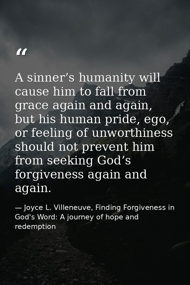A sinner’s humanity will cause him to fall from grace again and again, but his human pride, ego, or feeling of unworthin — Joyce L. Villeneuve, Finding Forgiveness in God's Word: A journey of hope and redemption