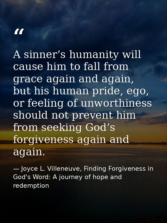 A sinner’s humanity will cause him to fall from grace again and again, but his human pride, ego, or feeling of unworthin — Joyce L. Villeneuve, Finding Forgiveness in God's Word: A journey of hope and redemption
