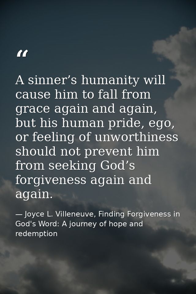 A sinner’s humanity will cause him to fall from grace again and again, but his human pride, ego, or feeling of unworthin — Joyce L. Villeneuve, Finding Forgiveness in God's Word: A journey of hope and redemption