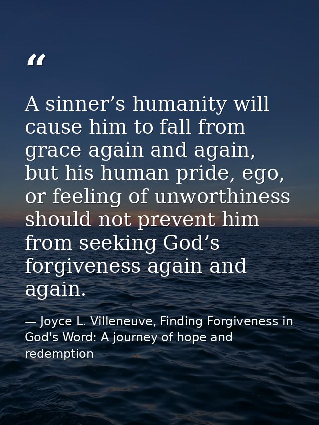 A sinner’s humanity will cause him to fall from grace again and again, but his human pride, ego, or feeling of unworthin — Joyce L. Villeneuve, Finding Forgiveness in God's Word: A journey of hope and redemption