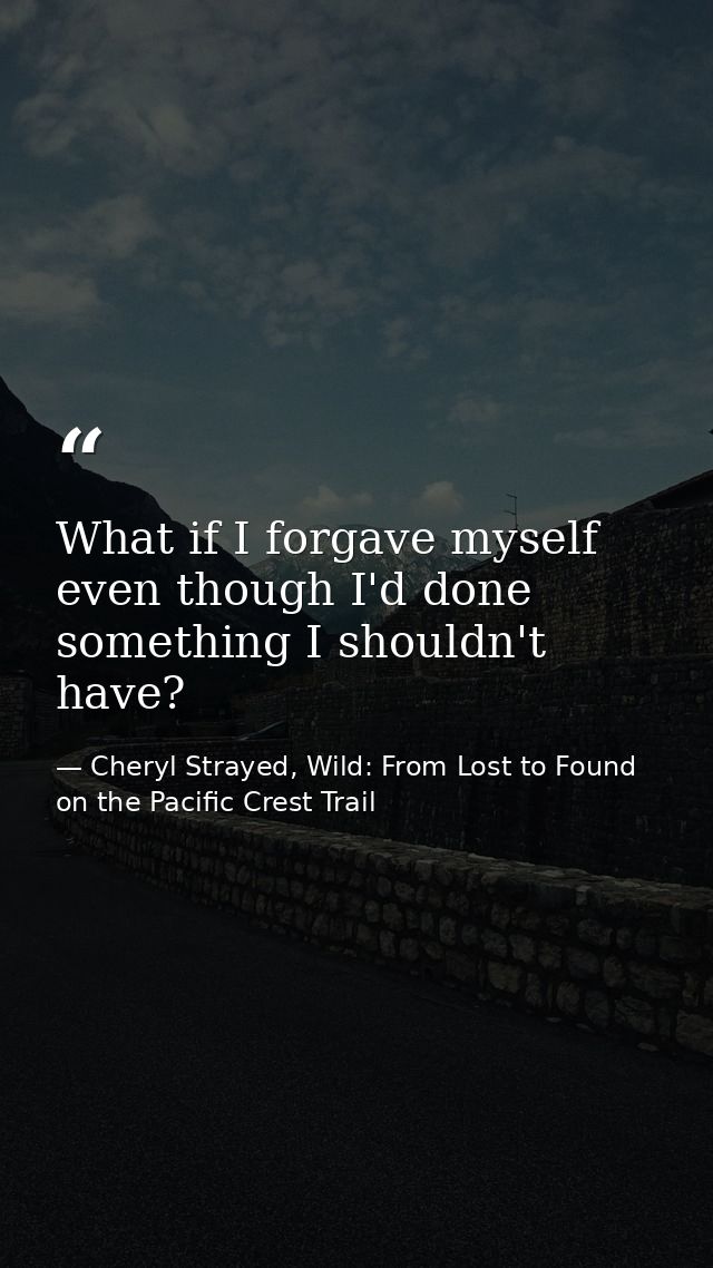 What if I forgave myself even though I'd done something I shouldn't have? — Cheryl Strayed, Wild: From Lost to Found on the Pacific Crest Trail