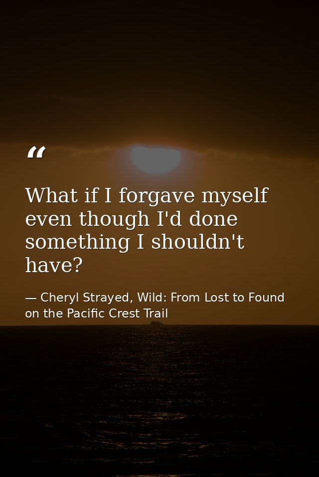 What if I forgave myself even though I'd done something I shouldn't have? — Cheryl Strayed, Wild: From Lost to Found on the Pacific Crest Trail