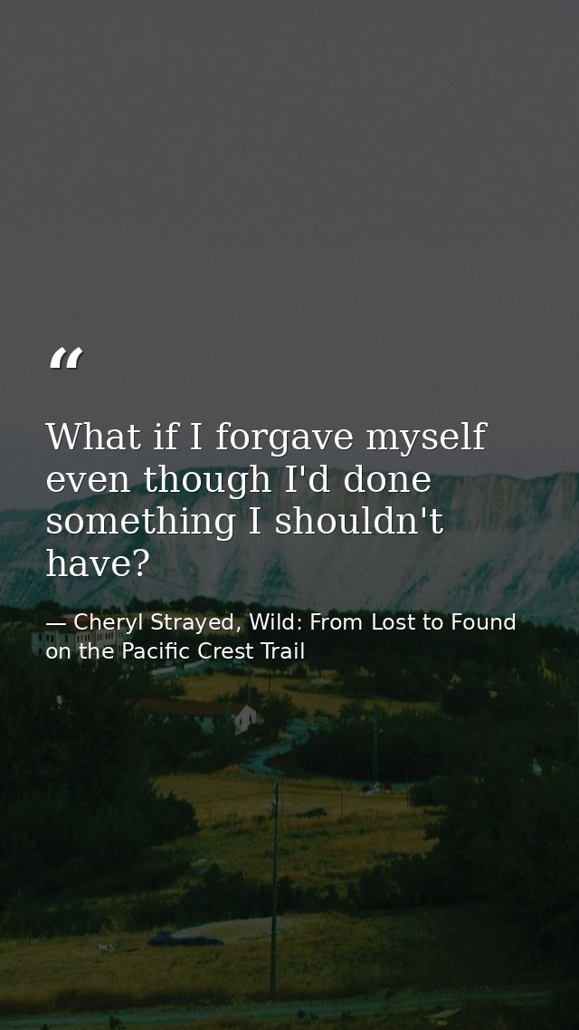What if I forgave myself even though I'd done something I shouldn't have? — Cheryl Strayed, Wild: From Lost to Found on the Pacific Crest Trail