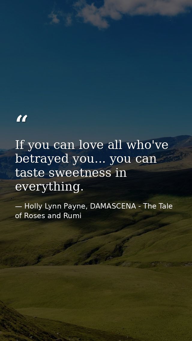 If you can love all who've betrayed you... you can taste sweetness in everything. — Holly Lynn Payne, DAMASCENA - The Tale of Roses and Rumi