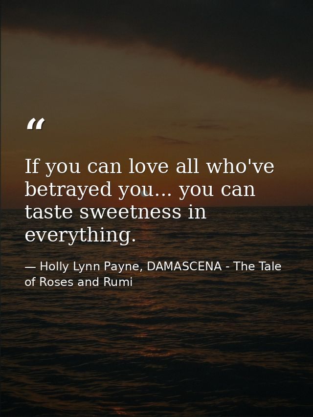 If you can love all who've betrayed you... you can taste sweetness in everything. — Holly Lynn Payne, DAMASCENA - The Tale of Roses and Rumi