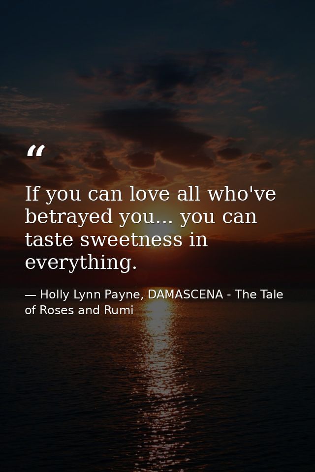 If you can love all who've betrayed you... you can taste sweetness in everything. — Holly Lynn Payne, DAMASCENA - The Tale of Roses and Rumi