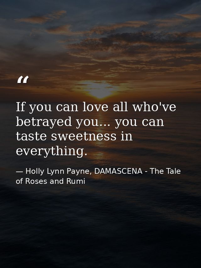 If you can love all who've betrayed you... you can taste sweetness in everything. — Holly Lynn Payne, DAMASCENA - The Tale of Roses and Rumi