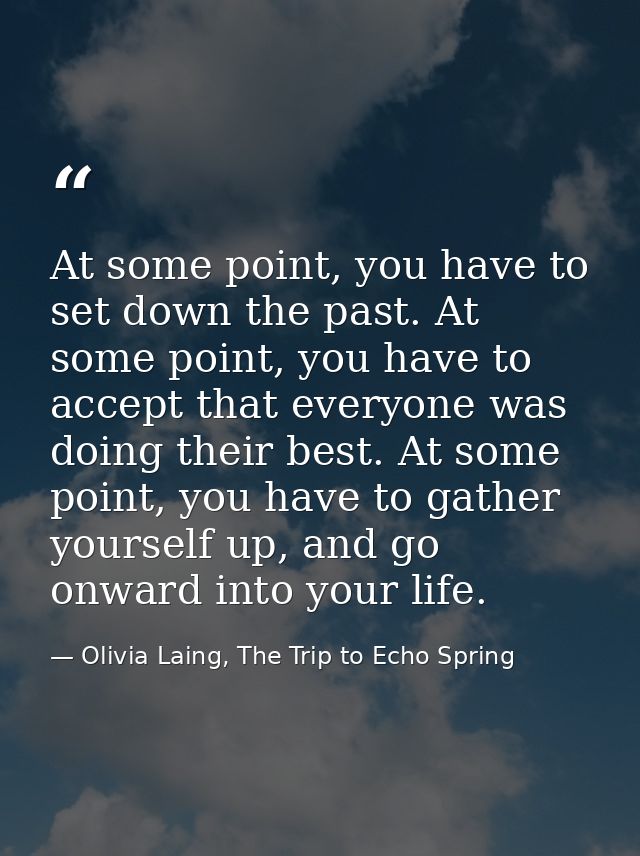 At some point, you have to set down the past. At some point, you have to accept that everyone was doing their best. At s — Olivia Laing, The Trip to Echo Spring