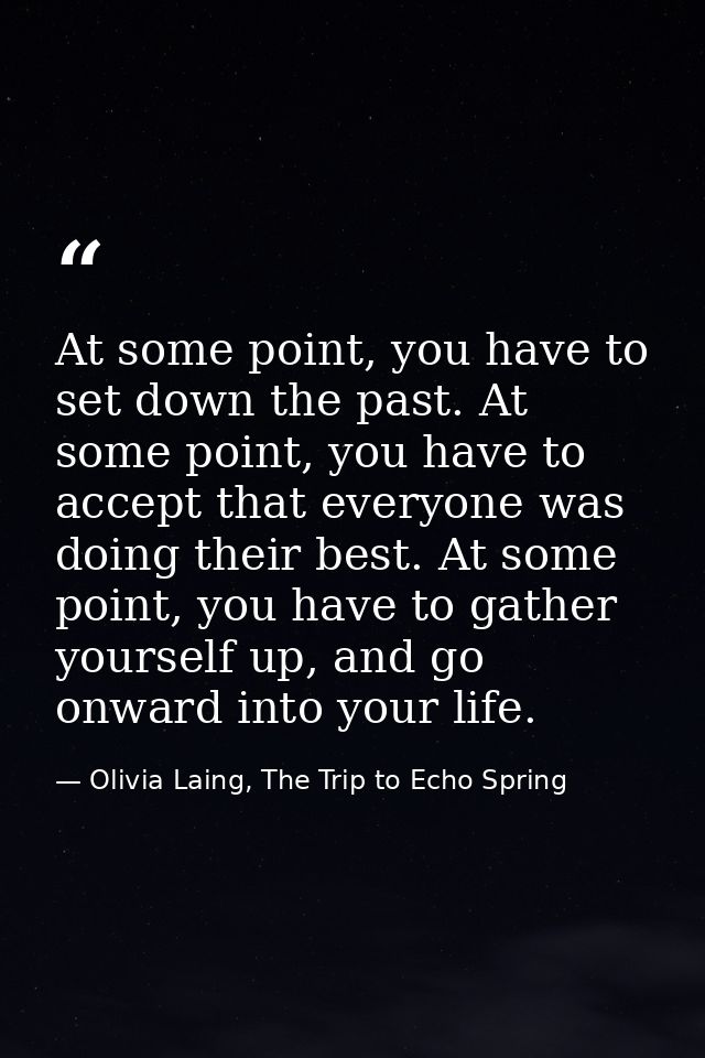 At some point, you have to set down the past. At some point, you have to accept that everyone was doing their best. At s — Olivia Laing, The Trip to Echo Spring