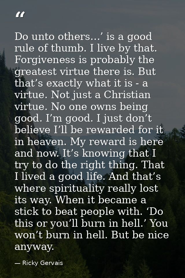 Do unto others…’ is a good rule of thumb. I live by that. Forgiveness is probably the greatest virtue there is. But that — Ricky Gervais