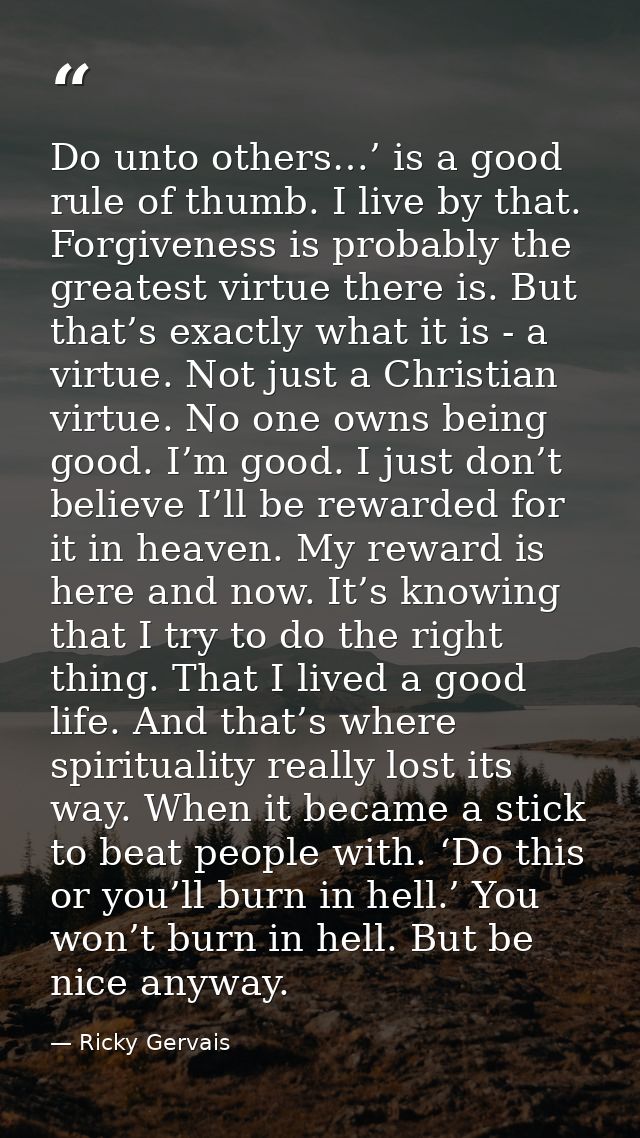 Do unto others…’ is a good rule of thumb. I live by that. Forgiveness is probably the greatest virtue there is. But that — Ricky Gervais