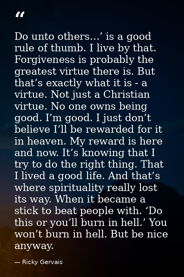 Do unto others…’ is a good rule of thumb. I live by that. Forgiveness is probably the greatest virtue there is. But that — Ricky Gervais
