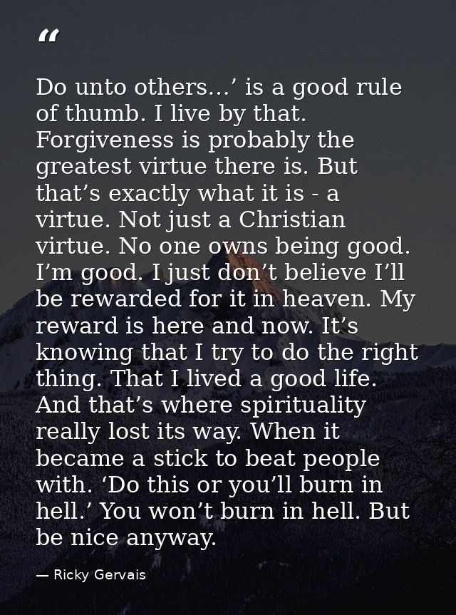 Do unto others…’ is a good rule of thumb. I live by that. Forgiveness is probably the greatest virtue there is. But that — Ricky Gervais