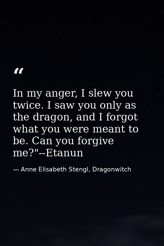 In my anger, I slew you twice. I saw you only as the dragon, and I forgot what you were meant to be. Can you forgive me? — Anne Elisabeth Stengl, Dragonwitch