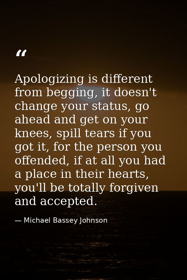 Apologizing is different from begging, it doesn't change your status, go ahead and get on your knees, spill tears if you — Michael Bassey Johnson