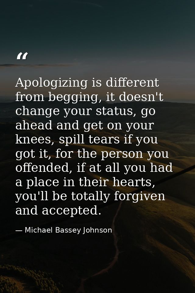 Apologizing is different from begging, it doesn't change your status, go ahead and get on your knees, spill tears if you — Michael Bassey Johnson