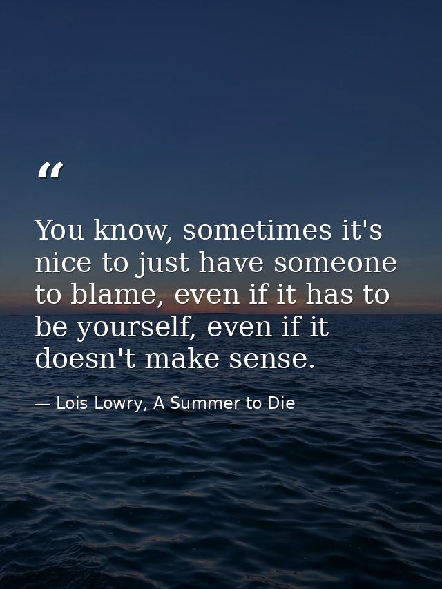 You know, sometimes it's nice to just have someone to blame, even if it has to be yourself, even if it doesn't make sens — Lois Lowry, A Summer to Die