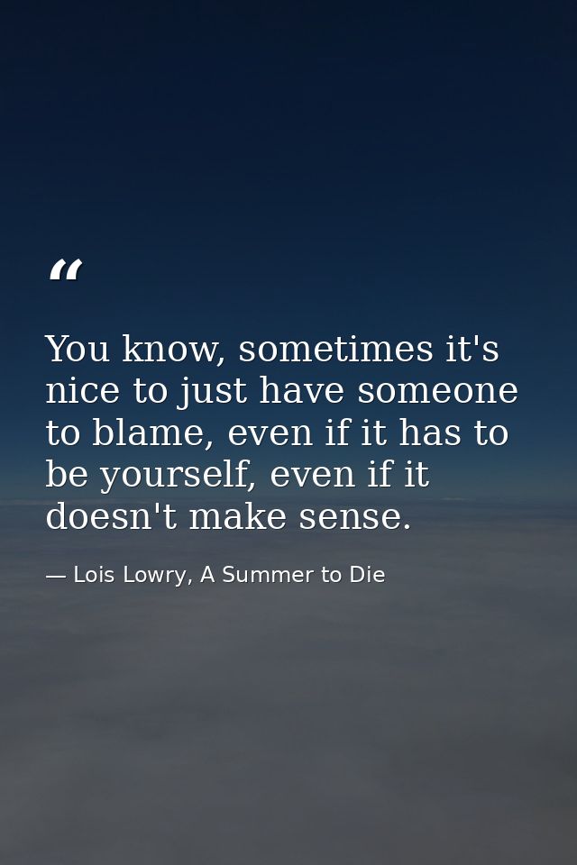 You know, sometimes it's nice to just have someone to blame, even if it has to be yourself, even if it doesn't make sens — Lois Lowry, A Summer to Die