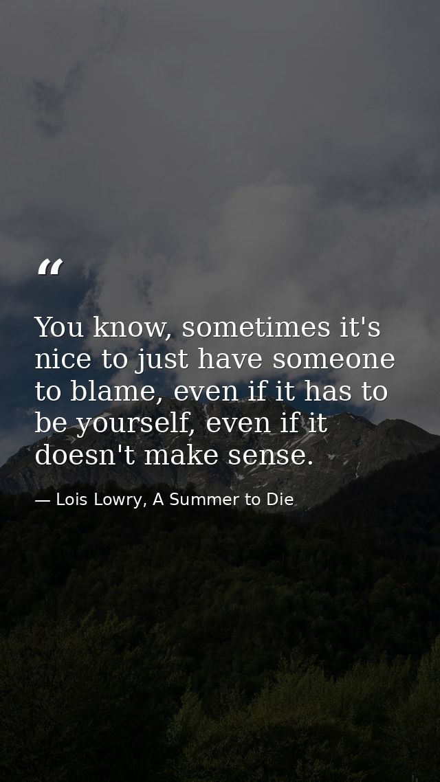 You know, sometimes it's nice to just have someone to blame, even if it has to be yourself, even if it doesn't make sens — Lois Lowry, A Summer to Die