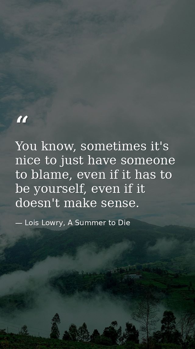 You know, sometimes it's nice to just have someone to blame, even if it has to be yourself, even if it doesn't make sens — Lois Lowry, A Summer to Die