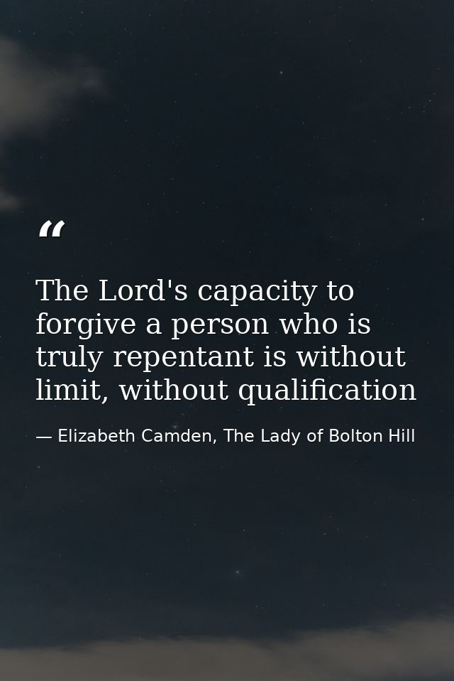 The Lord's capacity to forgive a person who is truly repentant is without limit, without qualification — Elizabeth Camden, The Lady of Bolton Hill