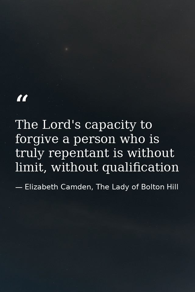 The Lord's capacity to forgive a person who is truly repentant is without limit, without qualification — Elizabeth Camden, The Lady of Bolton Hill