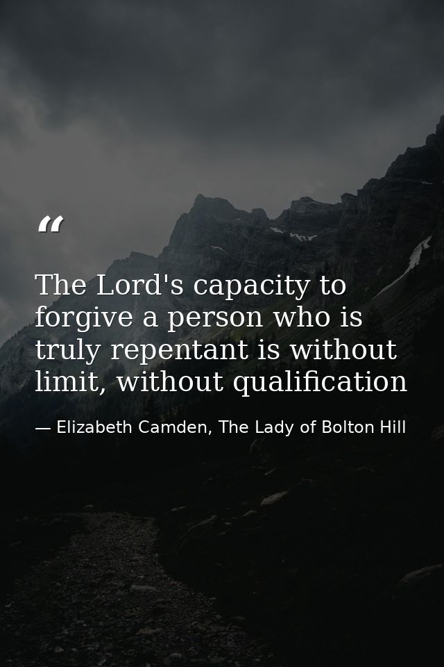 The Lord's capacity to forgive a person who is truly repentant is without limit, without qualification — Elizabeth Camden, The Lady of Bolton Hill