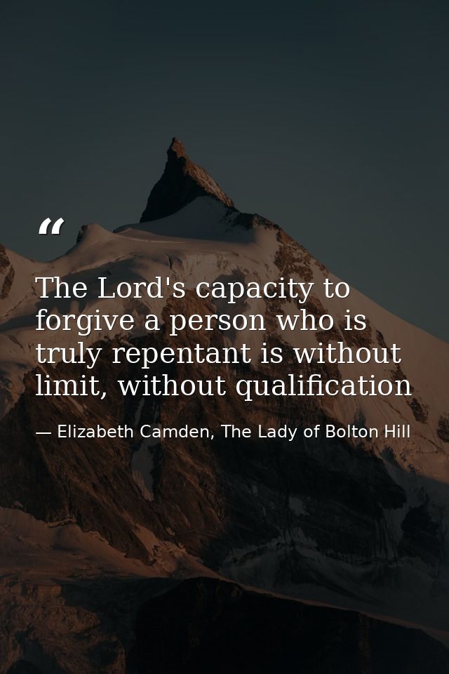 The Lord's capacity to forgive a person who is truly repentant is without limit, without qualification — Elizabeth Camden, The Lady of Bolton Hill