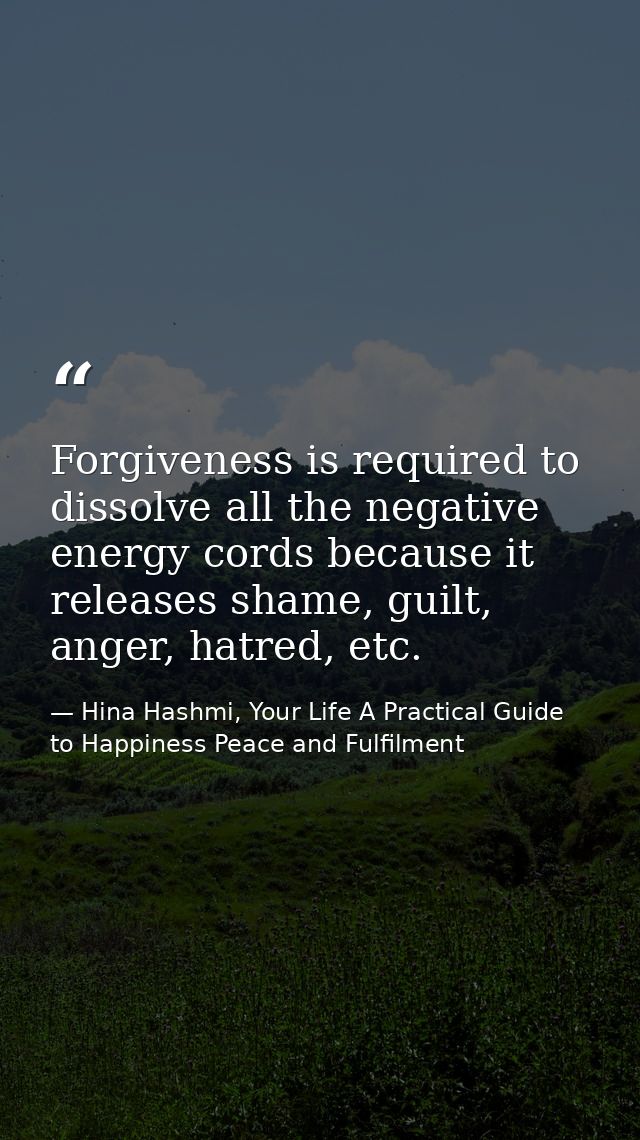 Forgiveness is required to dissolve all the negative energy cords because it releases shame, guilt, anger, hatred, etc. — Hina Hashmi, Your Life A Practical Guide to Happiness Peace and Fulfilment