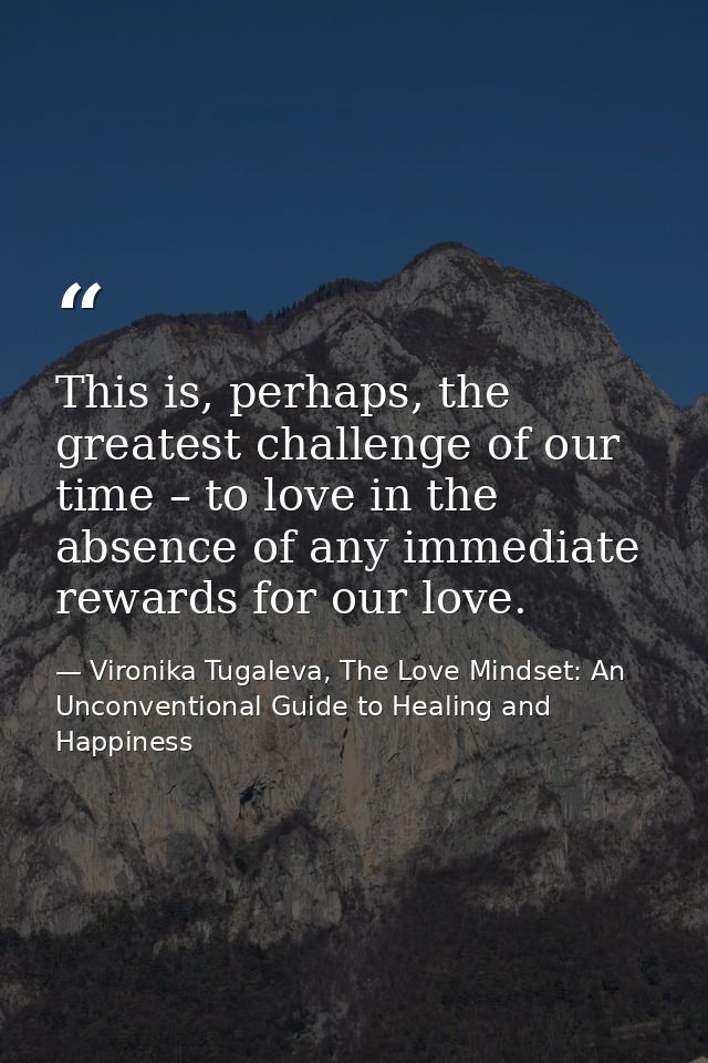 This is, perhaps, the greatest challenge of our time – to love in the absence of any immediate rewards for our love. — Vironika Tugaleva, The Love Mindset: An Unconventional Guide to Healing and Happiness