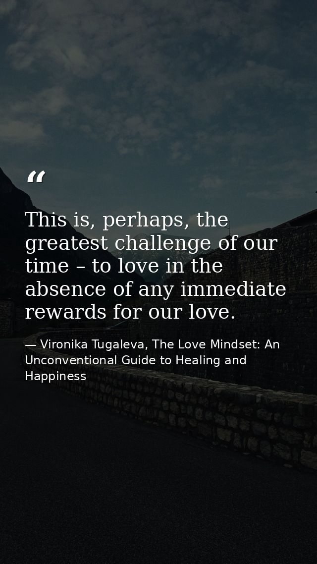 This is, perhaps, the greatest challenge of our time – to love in the absence of any immediate rewards for our love. — Vironika Tugaleva, The Love Mindset: An Unconventional Guide to Healing and Happiness
