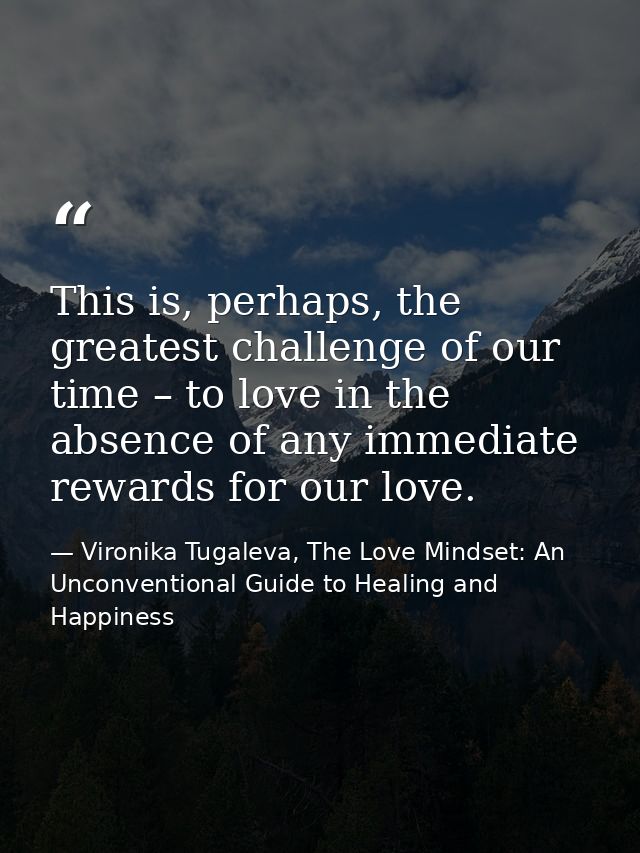 This is, perhaps, the greatest challenge of our time – to love in the absence of any immediate rewards for our love. — Vironika Tugaleva, The Love Mindset: An Unconventional Guide to Healing and Happiness