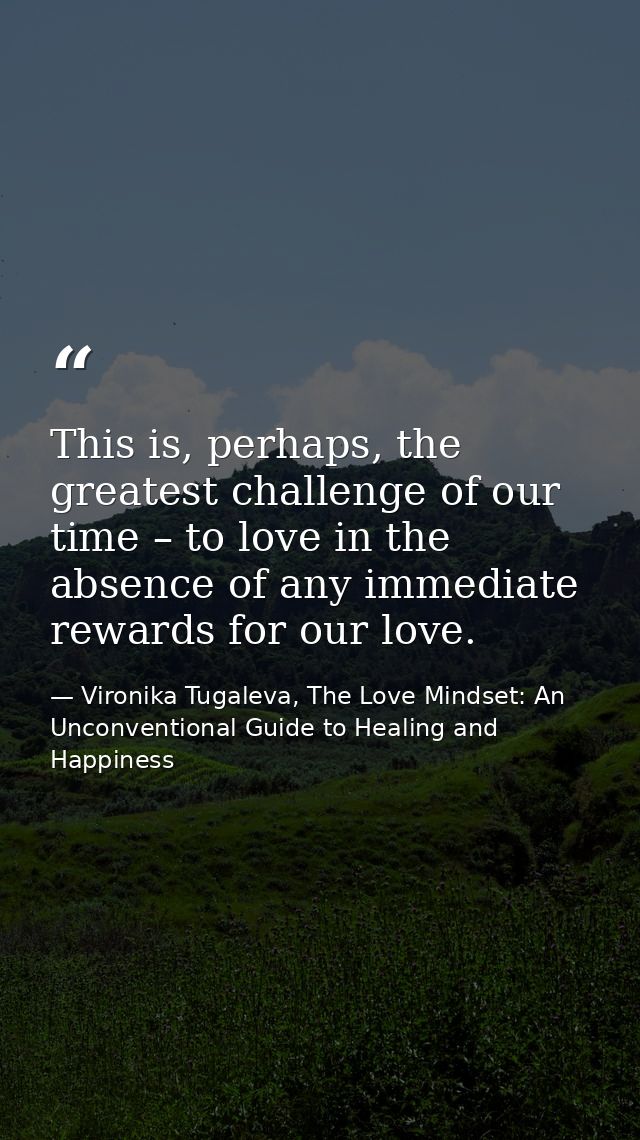 This is, perhaps, the greatest challenge of our time – to love in the absence of any immediate rewards for our love. — Vironika Tugaleva, The Love Mindset: An Unconventional Guide to Healing and Happiness