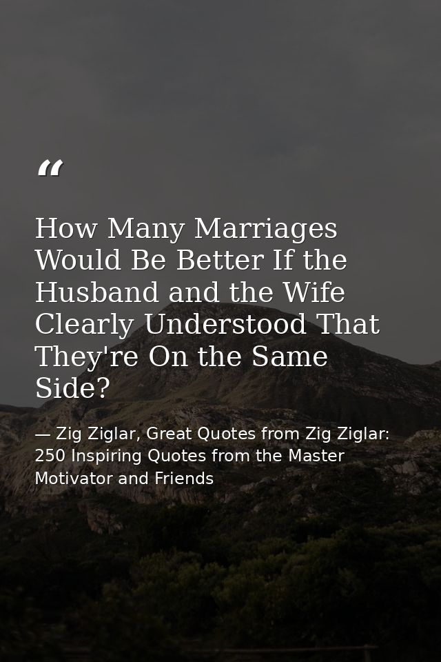 How Many Marriages Would Be Better If the Husband and the Wife Clearly Understood That They're On the Same Side? — Zig Ziglar, Great Quotes from Zig Ziglar: 250 Inspiring Quotes from the Master Motivator and Friends